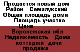 Продается новый дом › Район ­ Семилукский › Общая площадь дома ­ 110 › Площадь участка ­ 5 › Цена ­ 3 400 000 - Воронежская обл. Недвижимость » Дома, коттеджи, дачи продажа   